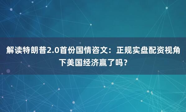 解读特朗普2.0首份国情咨文：正规实盘配资视角下美国经济赢了吗？