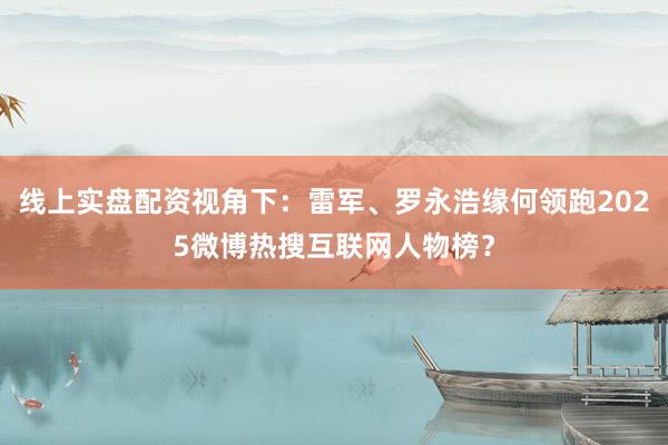 线上实盘配资视角下：雷军、罗永浩缘何领跑2025微博热搜互联网人物榜？