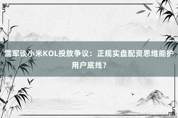雷军谈小米KOL投放争议：正规实盘配资思维能护用户底线？