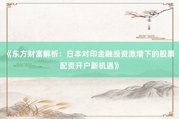 《东方财富解析：日本对印金融投资激增下的股票配资开户新机遇》
