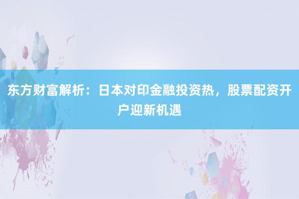 东方财富解析：日本对印金融投资热，股票配资开户迎新机遇