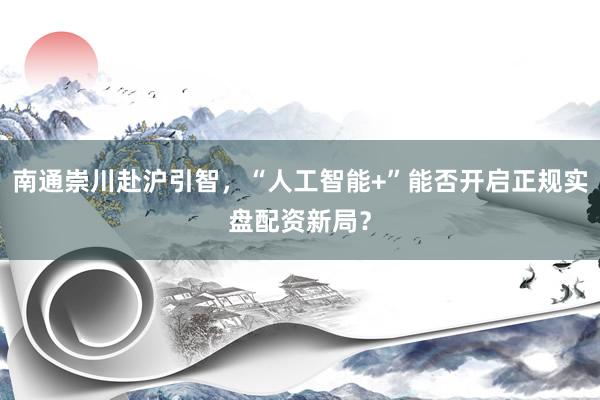 南通崇川赴沪引智，“人工智能+”能否开启正规实盘配资新局？
