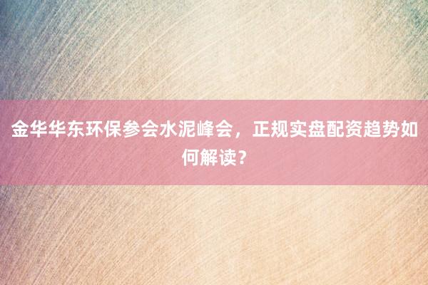 金华华东环保参会水泥峰会，正规实盘配资趋势如何解读？