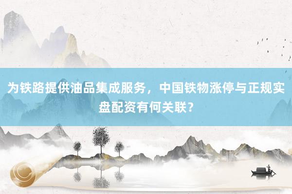 为铁路提供油品集成服务，中国铁物涨停与正规实盘配资有何关联？