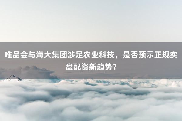 唯品会与海大集团涉足农业科技，是否预示正规实盘配资新趋势？
