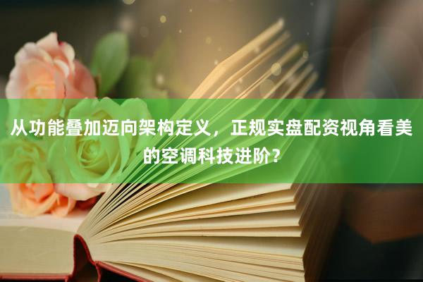 从功能叠加迈向架构定义，正规实盘配资视角看美的空调科技进阶？