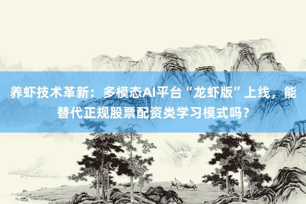 养虾技术革新：多模态AI平台“龙虾版”上线，能替代正规股票配资类学习模式吗？
