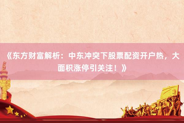 《东方财富解析：中东冲突下股票配资开户热，大面积涨停引关注！》