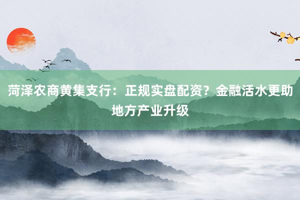 菏泽农商黄集支行：正规实盘配资？金融活水更助地方产业升级