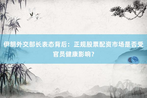 伊朗外交部长表态背后：正规股票配资市场是否受官员健康影响？