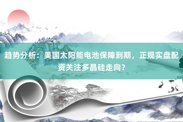 趋势分析：美国太阳能电池保障到期，正规实盘配资关注多晶硅走向？