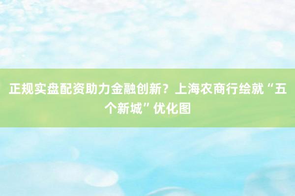 正规实盘配资助力金融创新？上海农商行绘就“五个新城”优化图