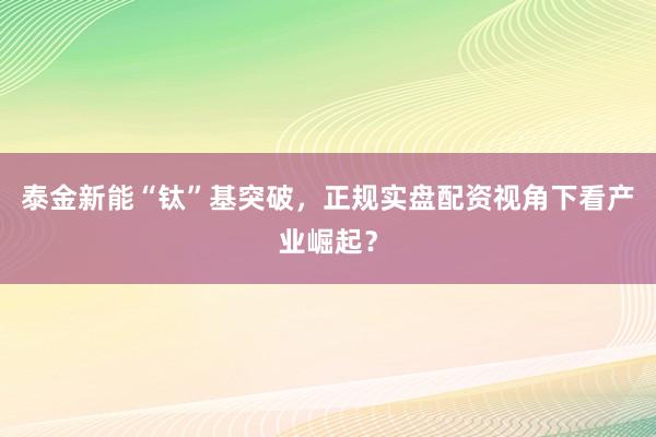 泰金新能“钛”基突破，正规实盘配资视角下看产业崛起？