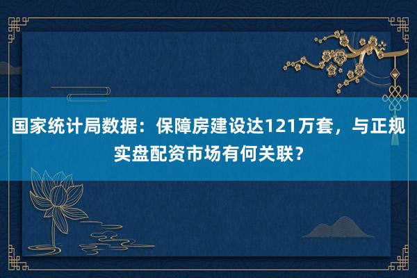 国家统计局数据：保障房建设达121万套，与正规实盘配资市场有何关联？