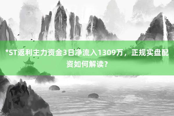 *ST返利主力资金3日净流入1309万，正规实盘配资如何解读？