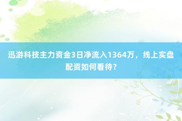 迅游科技主力资金3日净流入1364万，线上实盘配资如何看待？