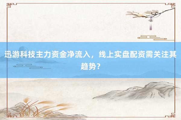 迅游科技主力资金净流入，线上实盘配资需关注其趋势？
