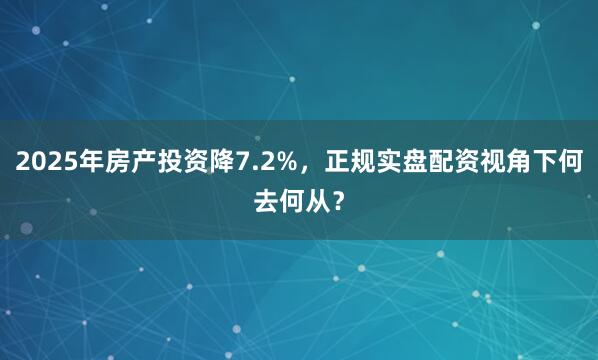 2025年房产投资降7.2%，正规实盘配资视角下何去何从？