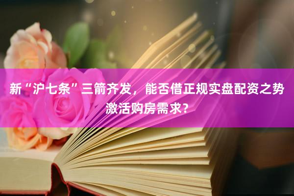 新“沪七条”三箭齐发，能否借正规实盘配资之势激活购房需求？