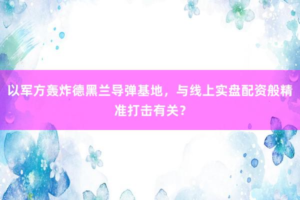 以军方轰炸德黑兰导弹基地，与线上实盘配资般精准打击有关？