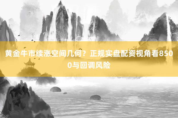 黄金牛市续涨空间几何？正规实盘配资视角看8500与回调风险