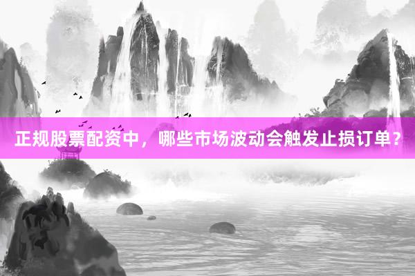 正规股票配资中，哪些市场波动会触发止损订单？