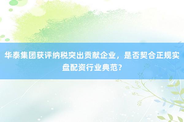 华泰集团获评纳税突出贡献企业，是否契合正规实盘配资行业典范？