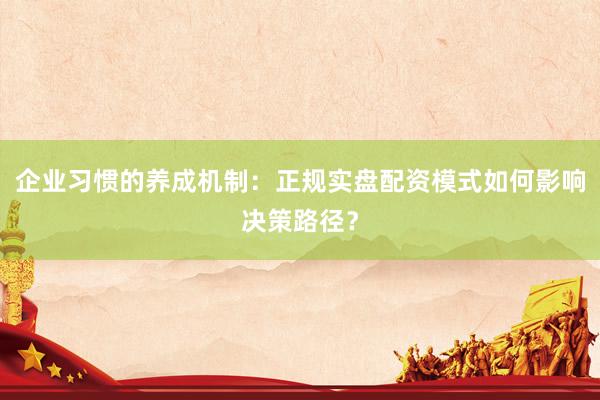 企业习惯的养成机制：正规实盘配资模式如何影响决策路径？