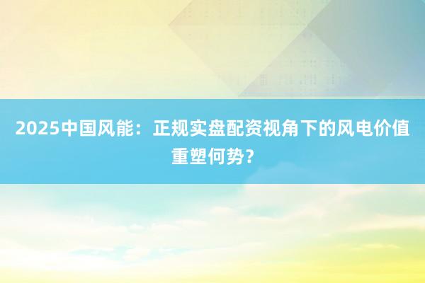 2025中国风能：正规实盘配资视角下的风电价值重塑何势？