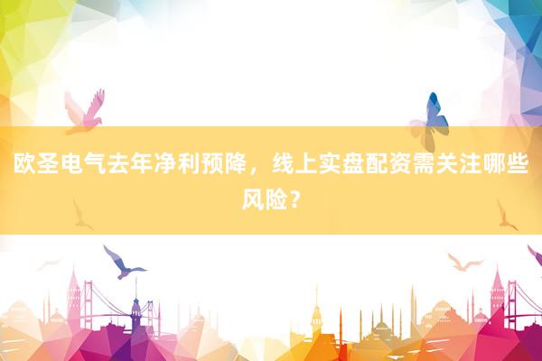 欧圣电气去年净利预降，线上实盘配资需关注哪些风险？