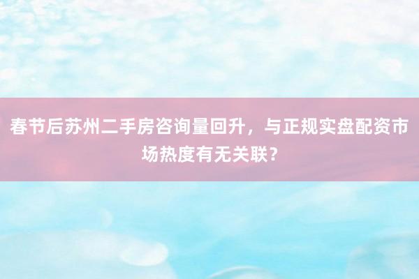 春节后苏州二手房咨询量回升，与正规实盘配资市场热度有无关联？
