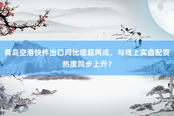 青岛空港快件出口同比增超两成，与线上实盘配资热度同步上升？