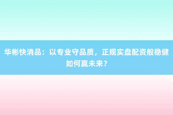 华彬快消品：以专业守品质，正规实盘配资般稳健如何赢未来？