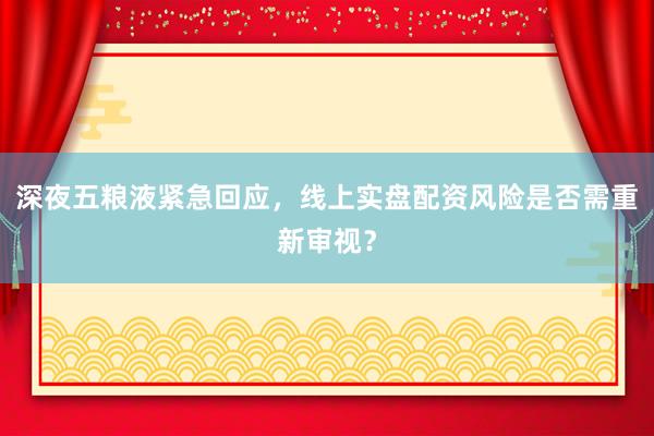 深夜五粮液紧急回应，线上实盘配资风险是否需重新审视？