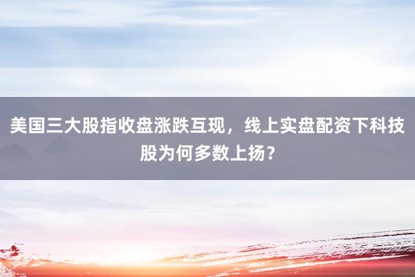 美国三大股指收盘涨跌互现，线上实盘配资下科技股为何多数上扬？