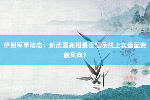 伊朗军事动态：新武器亮相是否预示线上实盘配资新风向？