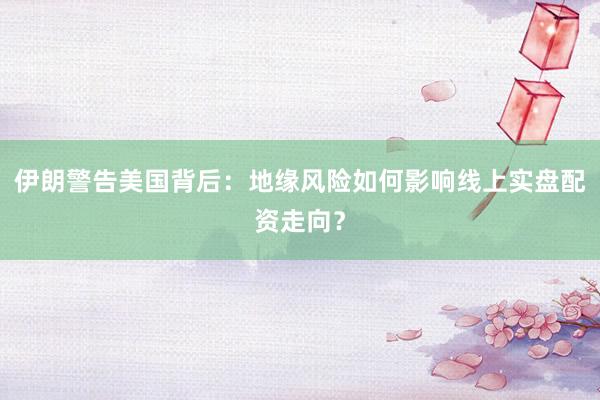 伊朗警告美国背后：地缘风险如何影响线上实盘配资走向？