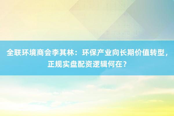 全联环境商会李其林：环保产业向长期价值转型，正规实盘配资逻辑何在？
