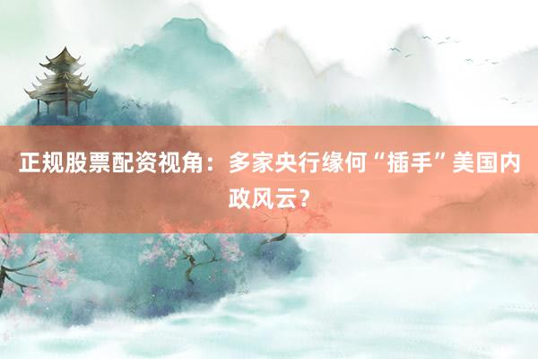 正规股票配资视角：多家央行缘何“插手”美国内政风云？