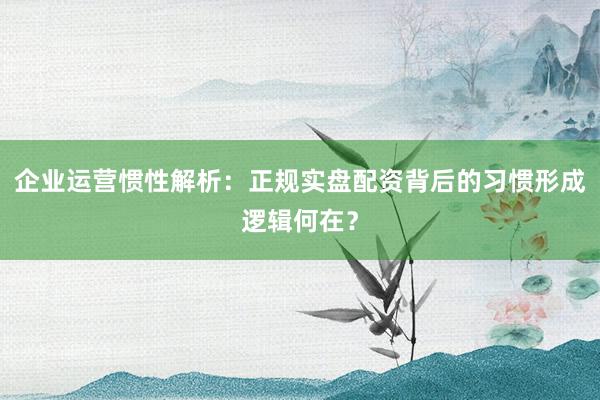 企业运营惯性解析：正规实盘配资背后的习惯形成逻辑何在？