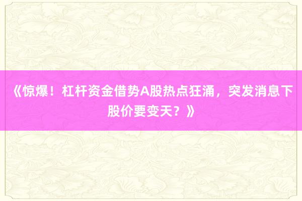 《惊爆！杠杆资金借势A股热点狂涌，突发消息下股价要变天？》