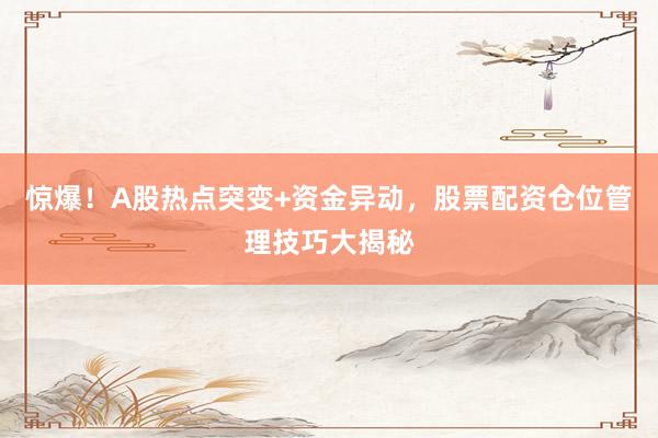 惊爆！A股热点突变+资金异动，股票配资仓位管理技巧大揭秘