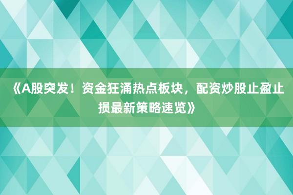 《A股突发！资金狂涌热点板块，配资炒股止盈止损最新策略速览》