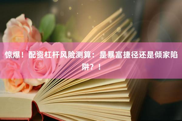 惊爆！配资杠杆风险测算：是暴富捷径还是倾家陷阱？！