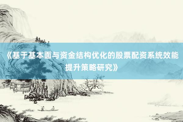 《基于基本面与资金结构优化的股票配资系统效能提升策略研究》