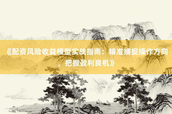 《配资风险收益模型实战指南：精准捕捉操作方向，把握盈利良机》