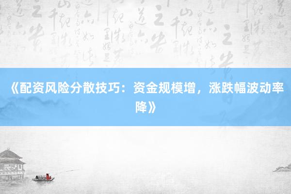 《配资风险分散技巧：资金规模增，涨跌幅波动率降》