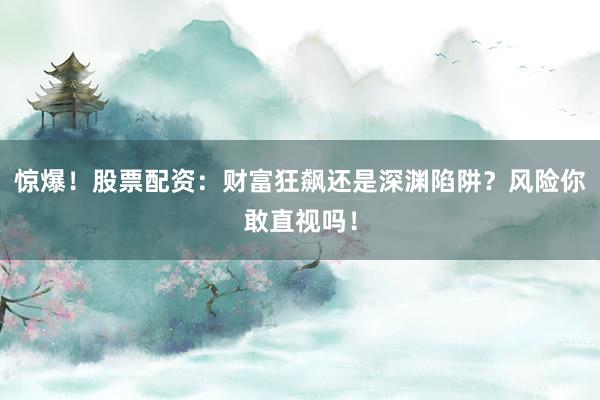 惊爆！股票配资：财富狂飙还是深渊陷阱？风险你敢直视吗！