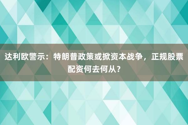达利欧警示：特朗普政策或掀资本战争，正规股票配资何去何从？