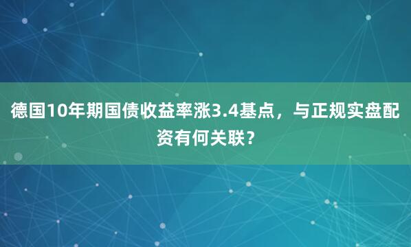 德国10年期国债收益率涨3.4基点，与正规实盘配资有何关联？